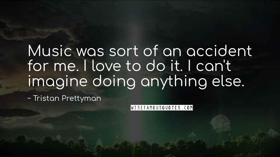 Tristan Prettyman Quotes: Music was sort of an accident for me. I love to do it. I can't imagine doing anything else.