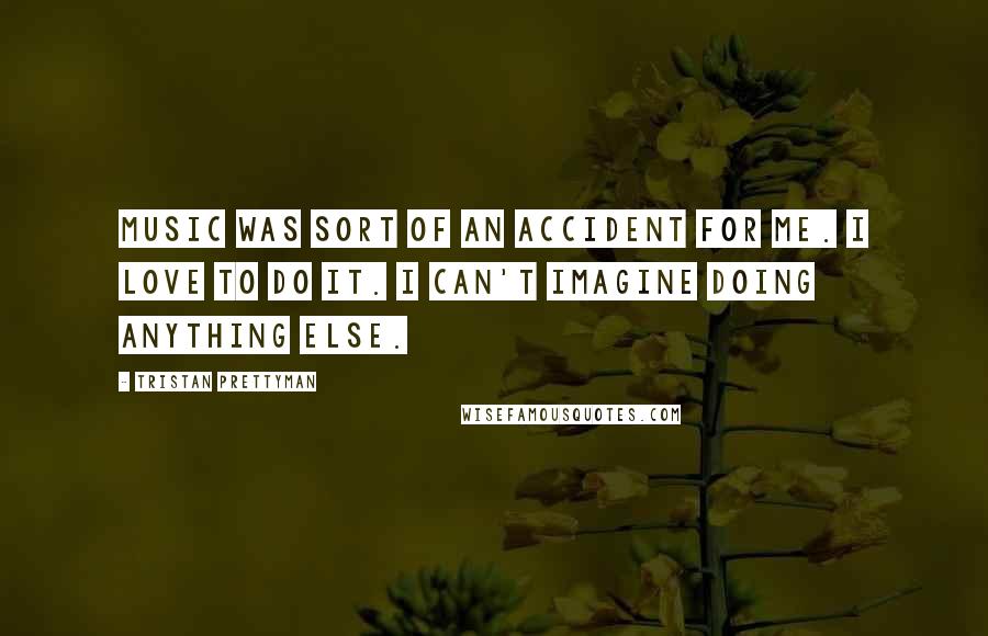 Tristan Prettyman Quotes: Music was sort of an accident for me. I love to do it. I can't imagine doing anything else.
