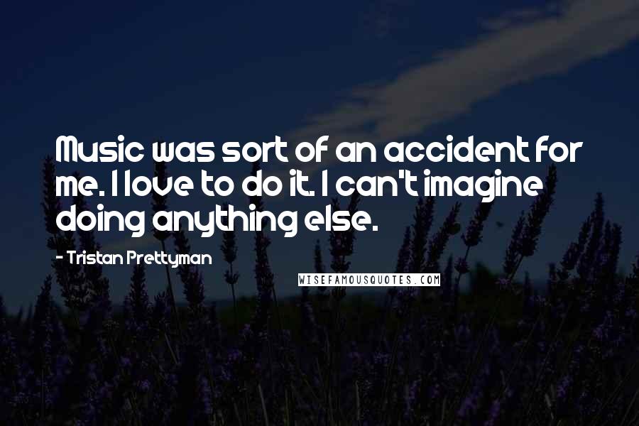 Tristan Prettyman Quotes: Music was sort of an accident for me. I love to do it. I can't imagine doing anything else.