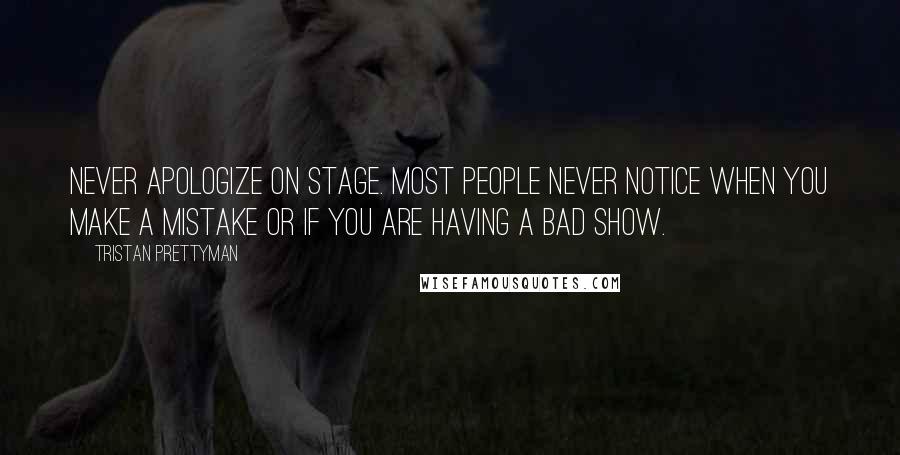 Tristan Prettyman Quotes: Never apologize on stage. Most people never notice when you make a mistake or if you are having a bad show.