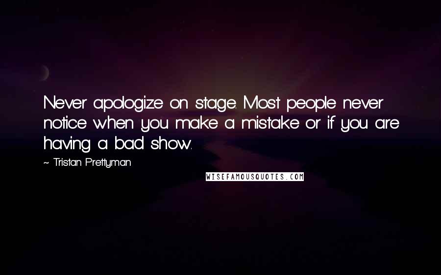 Tristan Prettyman Quotes: Never apologize on stage. Most people never notice when you make a mistake or if you are having a bad show.