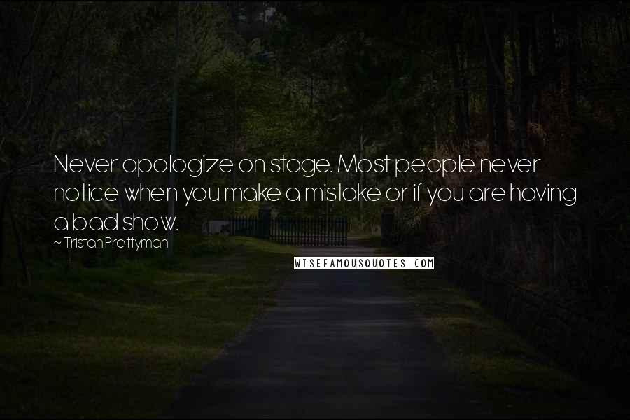 Tristan Prettyman Quotes: Never apologize on stage. Most people never notice when you make a mistake or if you are having a bad show.