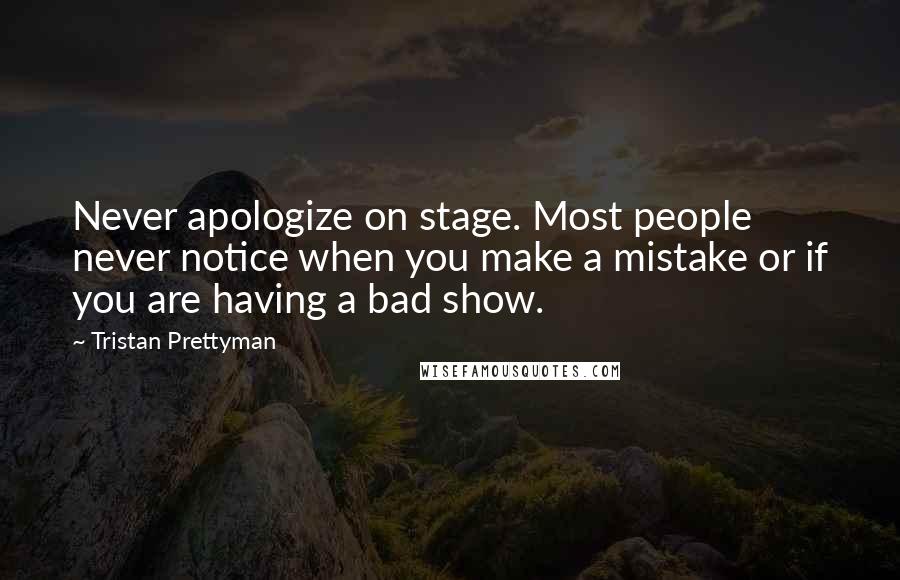 Tristan Prettyman Quotes: Never apologize on stage. Most people never notice when you make a mistake or if you are having a bad show.