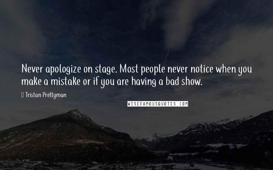 Tristan Prettyman Quotes: Never apologize on stage. Most people never notice when you make a mistake or if you are having a bad show.