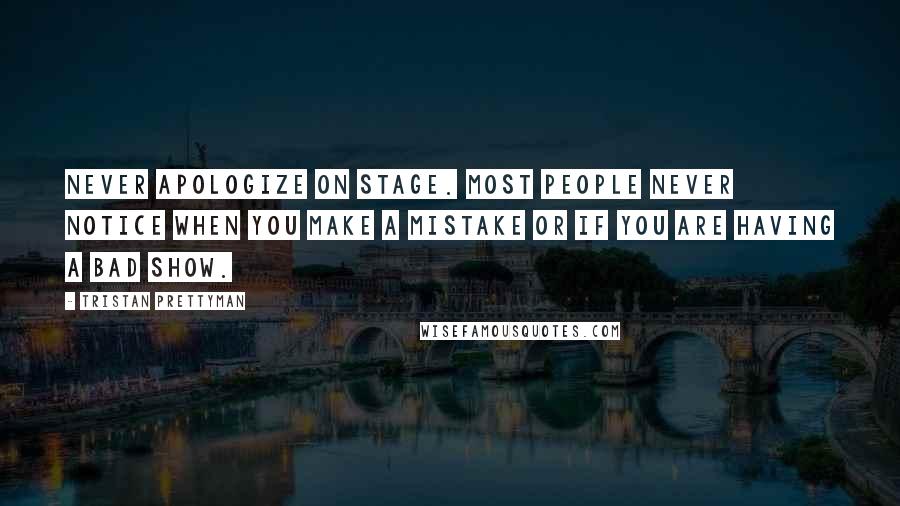 Tristan Prettyman Quotes: Never apologize on stage. Most people never notice when you make a mistake or if you are having a bad show.