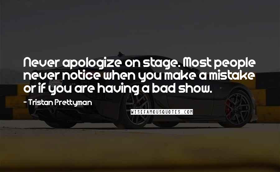 Tristan Prettyman Quotes: Never apologize on stage. Most people never notice when you make a mistake or if you are having a bad show.