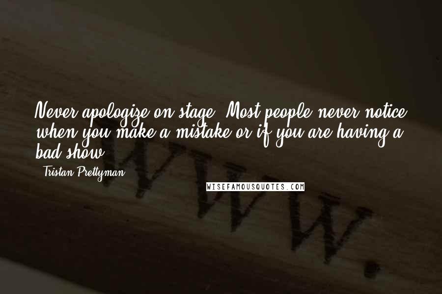 Tristan Prettyman Quotes: Never apologize on stage. Most people never notice when you make a mistake or if you are having a bad show.