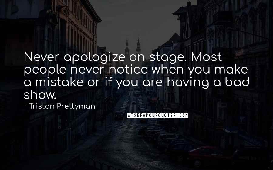 Tristan Prettyman Quotes: Never apologize on stage. Most people never notice when you make a mistake or if you are having a bad show.