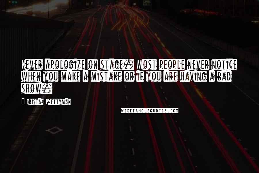 Tristan Prettyman Quotes: Never apologize on stage. Most people never notice when you make a mistake or if you are having a bad show.