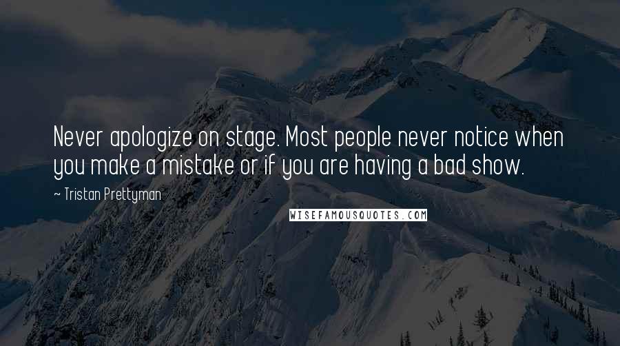 Tristan Prettyman Quotes: Never apologize on stage. Most people never notice when you make a mistake or if you are having a bad show.