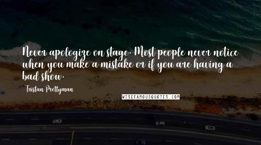 Tristan Prettyman Quotes: Never apologize on stage. Most people never notice when you make a mistake or if you are having a bad show.