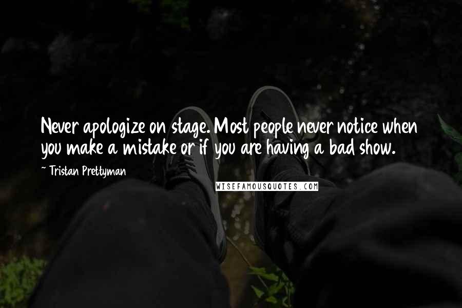 Tristan Prettyman Quotes: Never apologize on stage. Most people never notice when you make a mistake or if you are having a bad show.