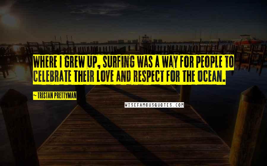 Tristan Prettyman Quotes: Where I grew up, surfing was a way for people to celebrate their love and respect for the ocean.