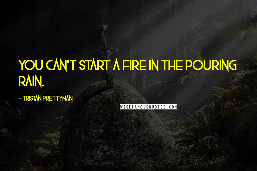 Tristan Prettyman Quotes: You can't start a fire in the pouring rain.