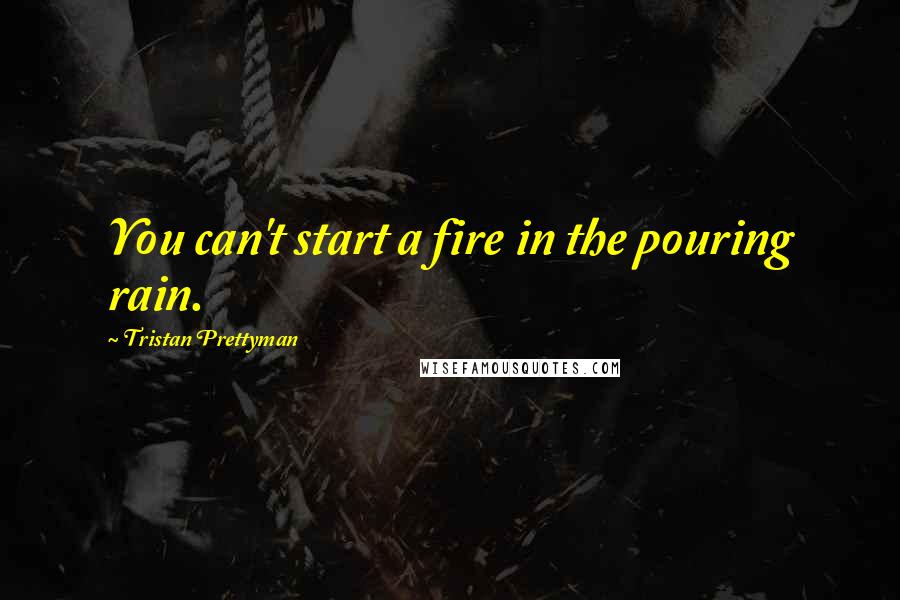 Tristan Prettyman Quotes: You can't start a fire in the pouring rain.