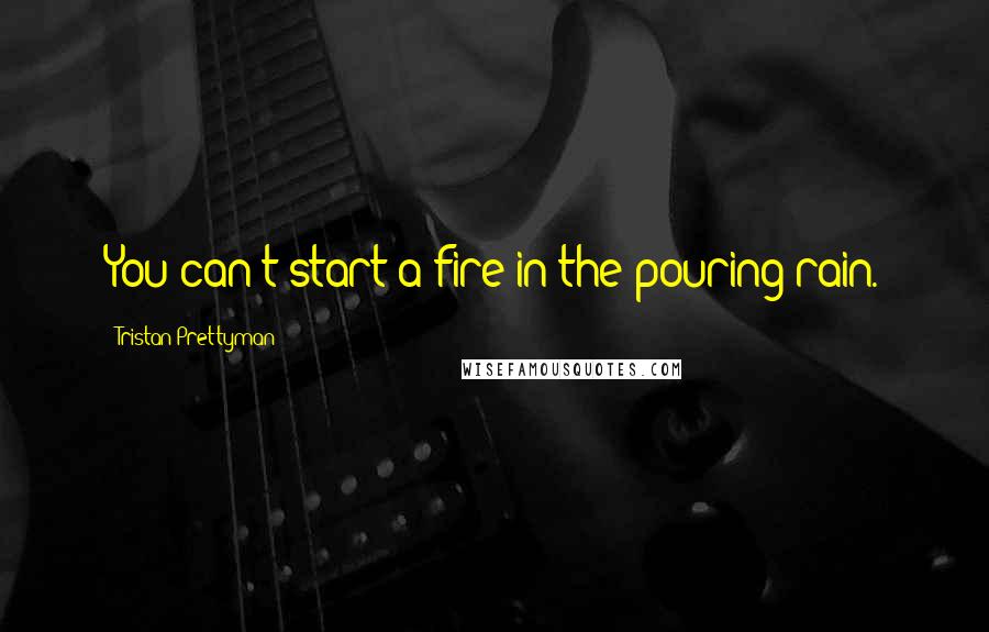 Tristan Prettyman Quotes: You can't start a fire in the pouring rain.