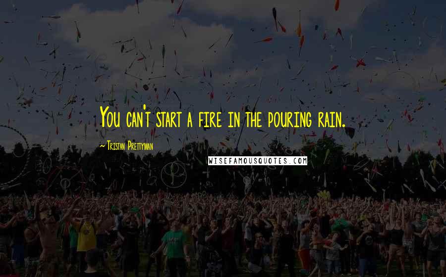 Tristan Prettyman Quotes: You can't start a fire in the pouring rain.