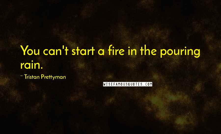 Tristan Prettyman Quotes: You can't start a fire in the pouring rain.