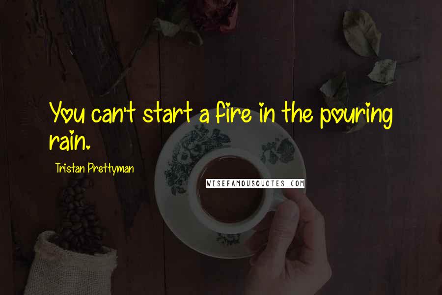 Tristan Prettyman Quotes: You can't start a fire in the pouring rain.