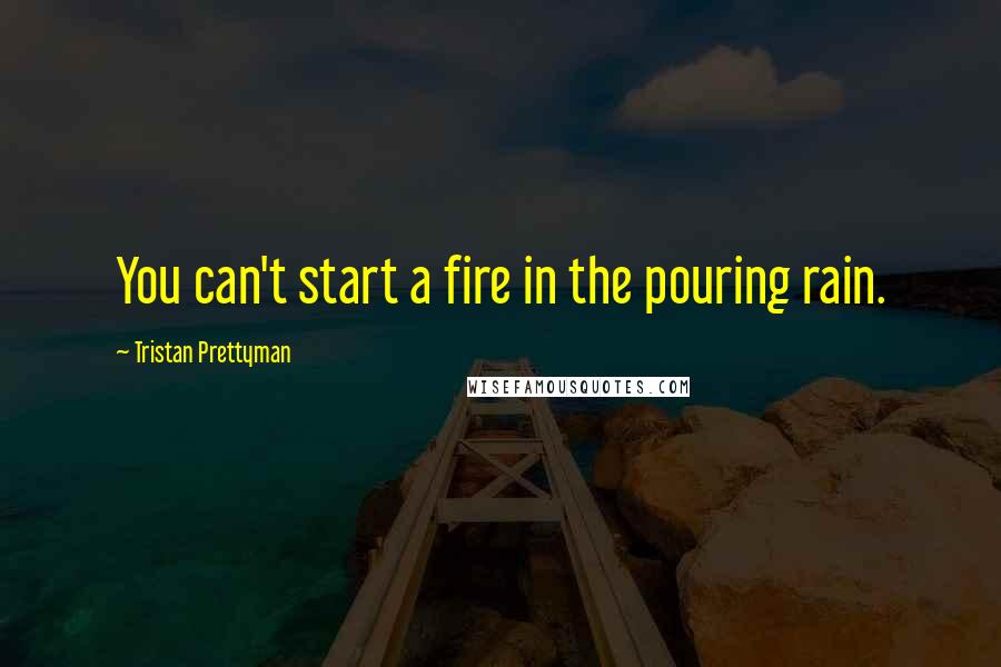 Tristan Prettyman Quotes: You can't start a fire in the pouring rain.