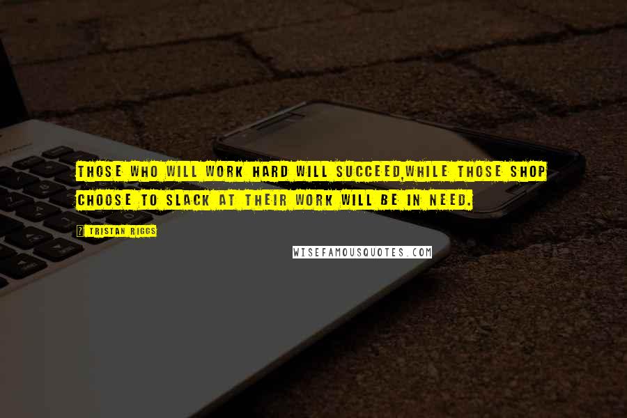 Tristan Riggs Quotes: Those who will work hard will succeed,While those shop choose to slack at their work will be in need.
