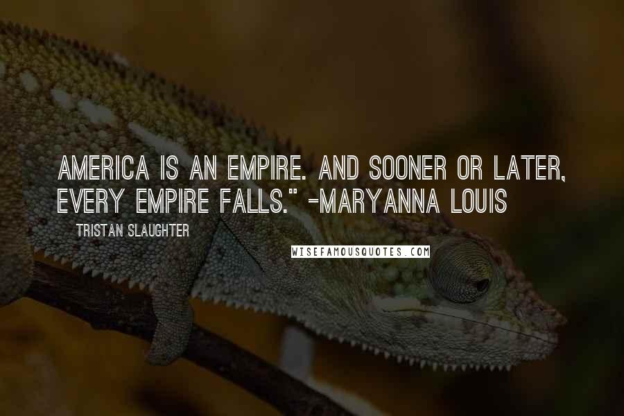 Tristan Slaughter Quotes: America is an empire. And sooner or later, every empire falls." -Maryanna Louis