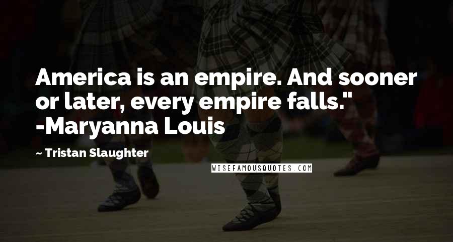 Tristan Slaughter Quotes: America is an empire. And sooner or later, every empire falls." -Maryanna Louis