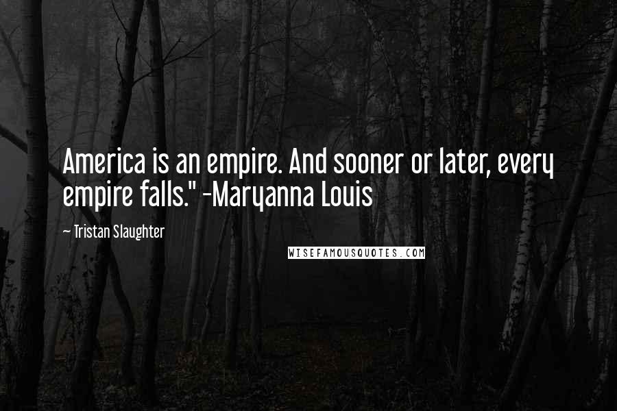 Tristan Slaughter Quotes: America is an empire. And sooner or later, every empire falls." -Maryanna Louis