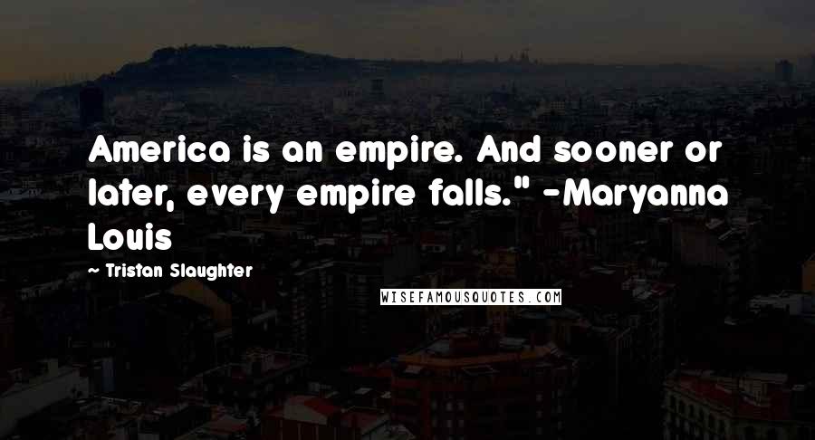 Tristan Slaughter Quotes: America is an empire. And sooner or later, every empire falls." -Maryanna Louis