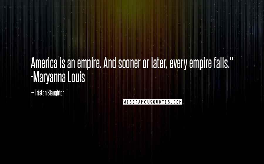 Tristan Slaughter Quotes: America is an empire. And sooner or later, every empire falls." -Maryanna Louis