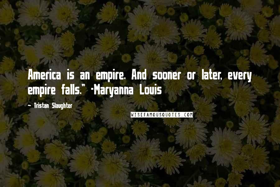 Tristan Slaughter Quotes: America is an empire. And sooner or later, every empire falls." -Maryanna Louis