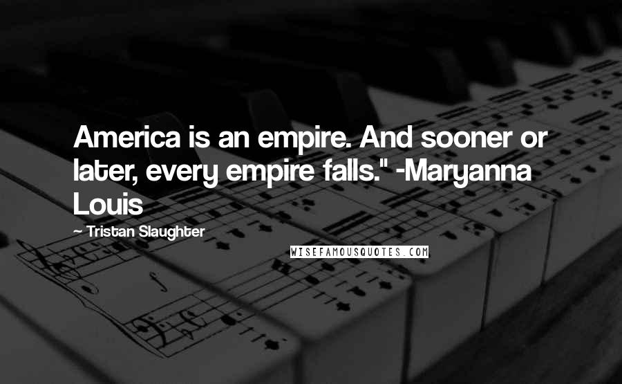 Tristan Slaughter Quotes: America is an empire. And sooner or later, every empire falls." -Maryanna Louis