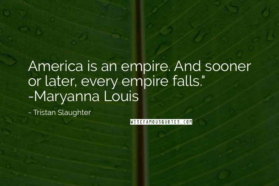 Tristan Slaughter Quotes: America is an empire. And sooner or later, every empire falls." -Maryanna Louis