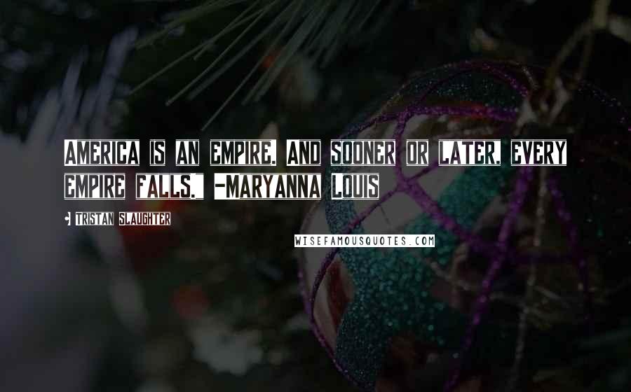 Tristan Slaughter Quotes: America is an empire. And sooner or later, every empire falls." -Maryanna Louis