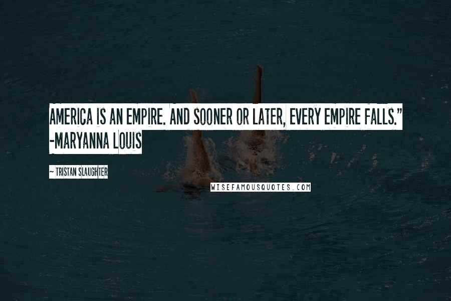 Tristan Slaughter Quotes: America is an empire. And sooner or later, every empire falls." -Maryanna Louis