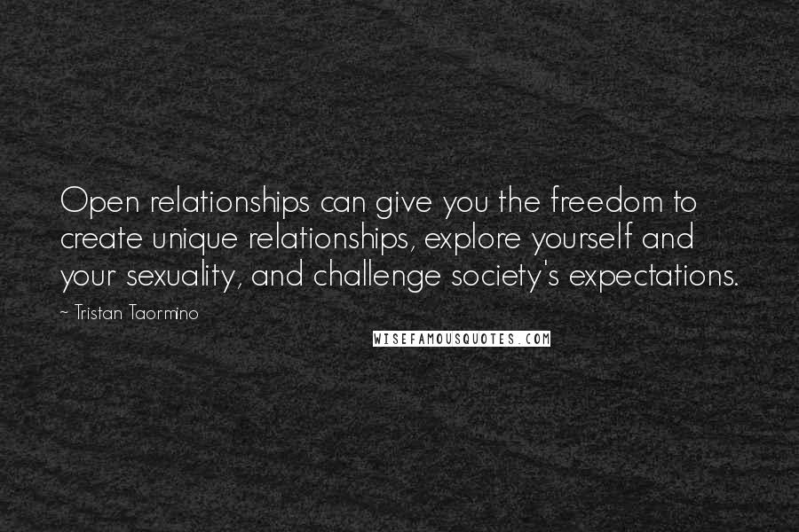 Tristan Taormino Quotes: Open relationships can give you the freedom to create unique relationships, explore yourself and your sexuality, and challenge society's expectations.