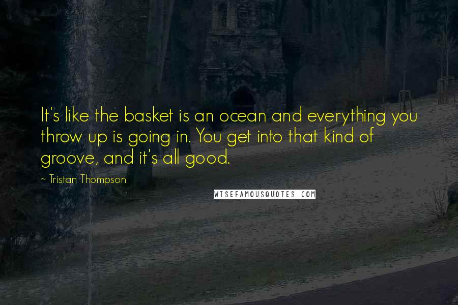 Tristan Thompson Quotes: It's like the basket is an ocean and everything you throw up is going in. You get into that kind of groove, and it's all good.