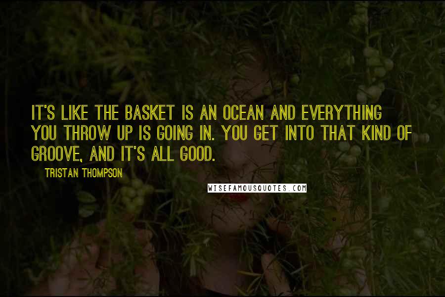 Tristan Thompson Quotes: It's like the basket is an ocean and everything you throw up is going in. You get into that kind of groove, and it's all good.