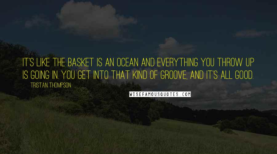 Tristan Thompson Quotes: It's like the basket is an ocean and everything you throw up is going in. You get into that kind of groove, and it's all good.