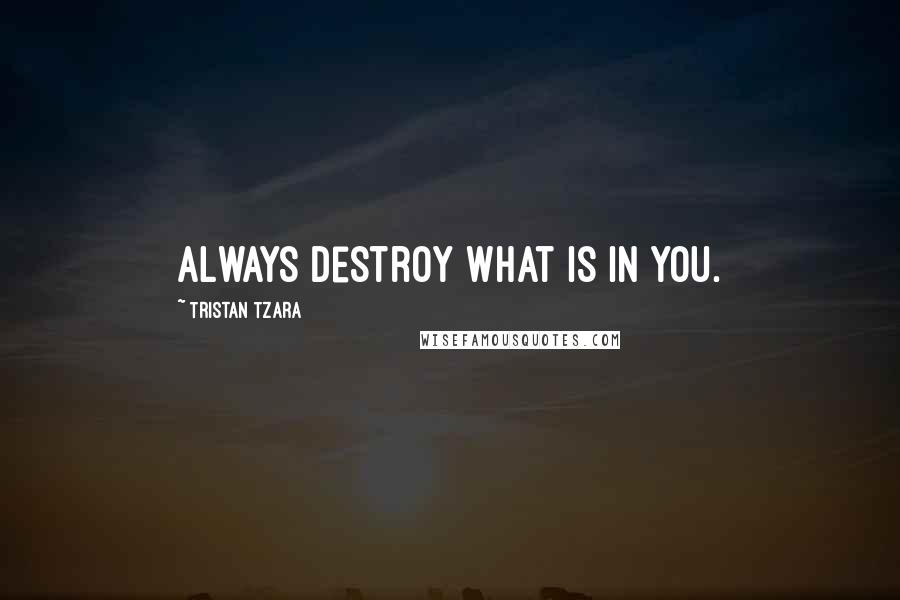 Tristan Tzara Quotes: Always destroy what is in you.