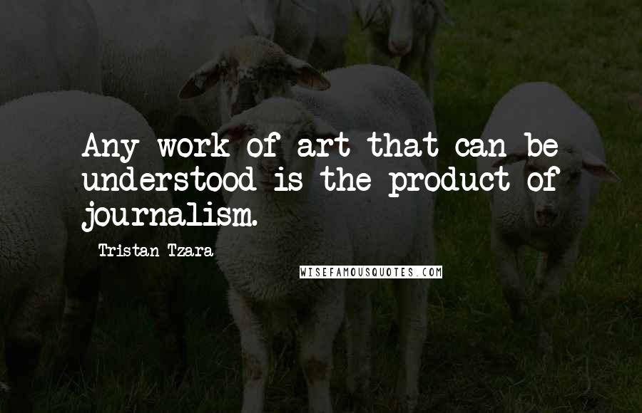 Tristan Tzara Quotes: Any work of art that can be understood is the product of journalism.