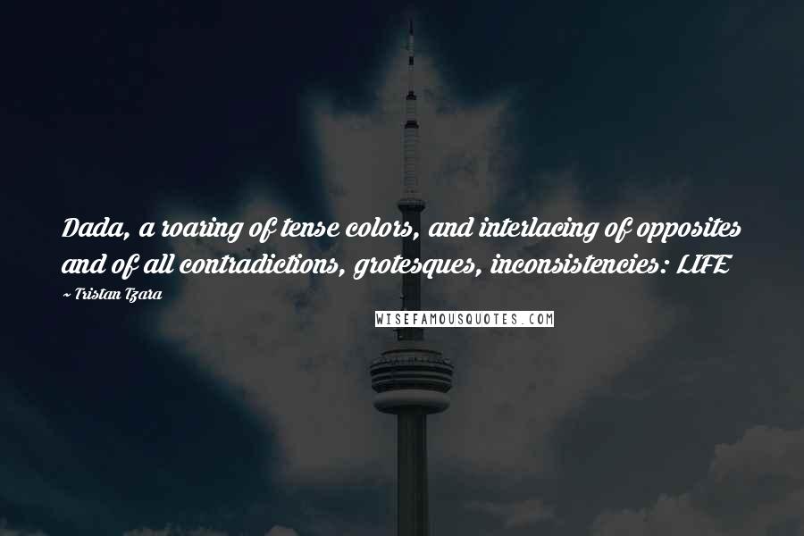 Tristan Tzara Quotes: Dada, a roaring of tense colors, and interlacing of opposites and of all contradictions, grotesques, inconsistencies: LIFE