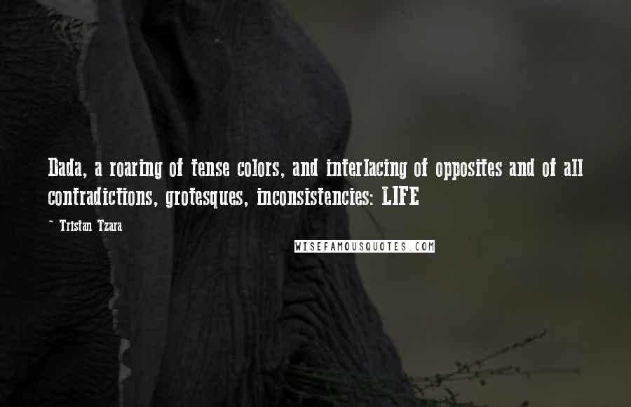 Tristan Tzara Quotes: Dada, a roaring of tense colors, and interlacing of opposites and of all contradictions, grotesques, inconsistencies: LIFE