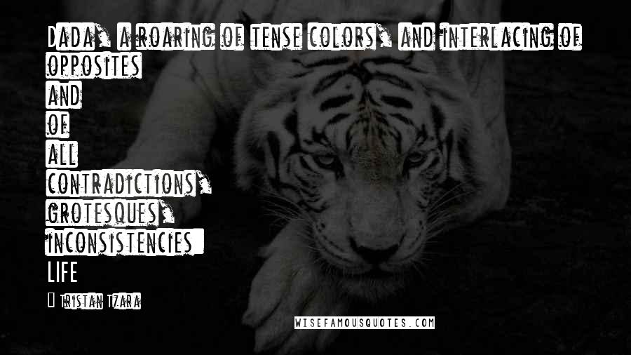 Tristan Tzara Quotes: Dada, a roaring of tense colors, and interlacing of opposites and of all contradictions, grotesques, inconsistencies: LIFE