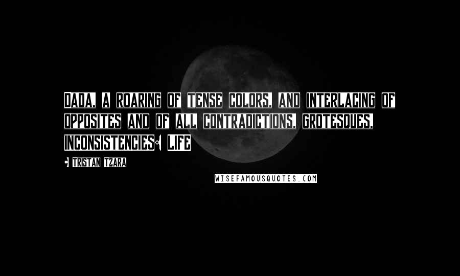 Tristan Tzara Quotes: Dada, a roaring of tense colors, and interlacing of opposites and of all contradictions, grotesques, inconsistencies: LIFE