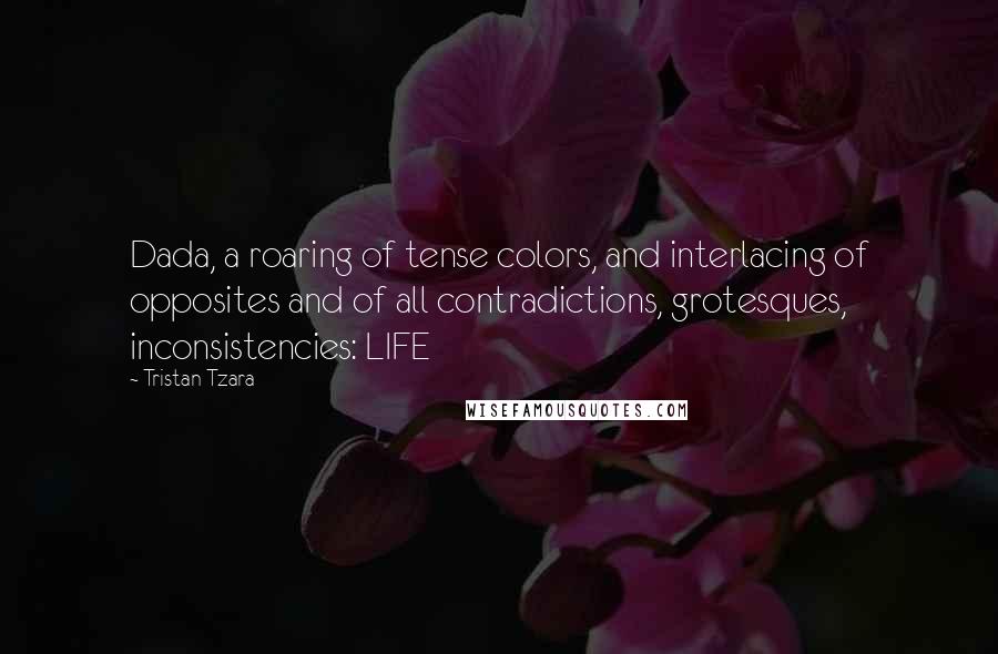 Tristan Tzara Quotes: Dada, a roaring of tense colors, and interlacing of opposites and of all contradictions, grotesques, inconsistencies: LIFE