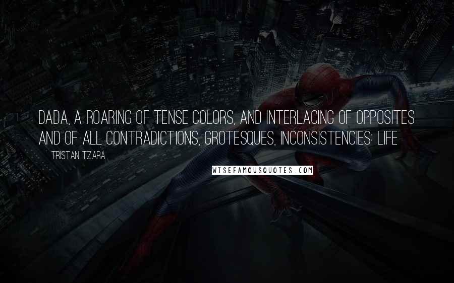 Tristan Tzara Quotes: Dada, a roaring of tense colors, and interlacing of opposites and of all contradictions, grotesques, inconsistencies: LIFE