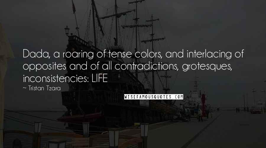 Tristan Tzara Quotes: Dada, a roaring of tense colors, and interlacing of opposites and of all contradictions, grotesques, inconsistencies: LIFE