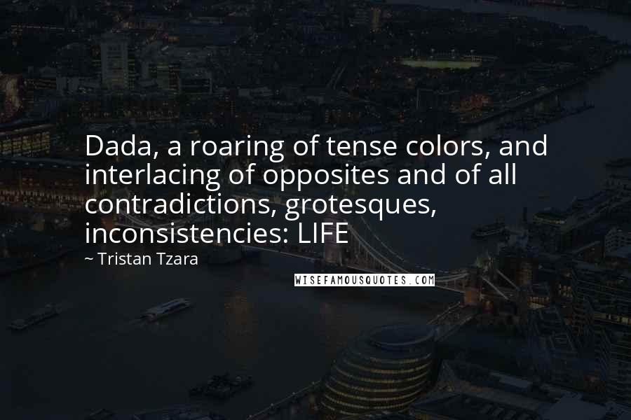 Tristan Tzara Quotes: Dada, a roaring of tense colors, and interlacing of opposites and of all contradictions, grotesques, inconsistencies: LIFE