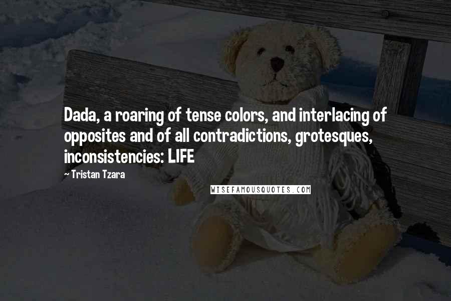 Tristan Tzara Quotes: Dada, a roaring of tense colors, and interlacing of opposites and of all contradictions, grotesques, inconsistencies: LIFE